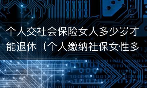 个人交社会保险女人多少岁才能退休（个人缴纳社保女性多少周岁能拿工资）