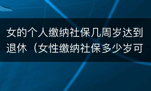 女的个人缴纳社保几周岁达到退休（女性缴纳社保多少岁可以拿到退休金）