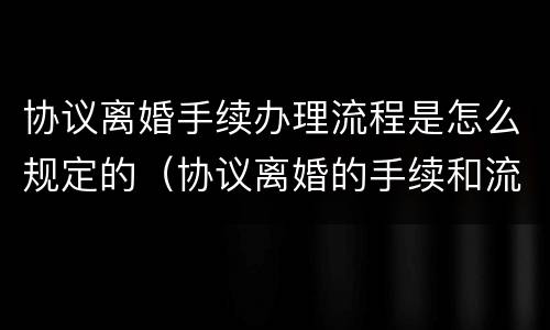 协议离婚手续办理流程是怎么规定的（协议离婚的手续和流程）