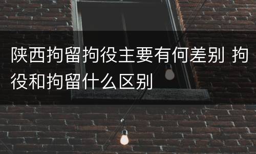 陕西拘留拘役主要有何差别 拘役和拘留什么区别