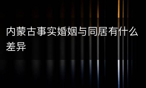 内蒙古事实婚姻与同居有什么差异