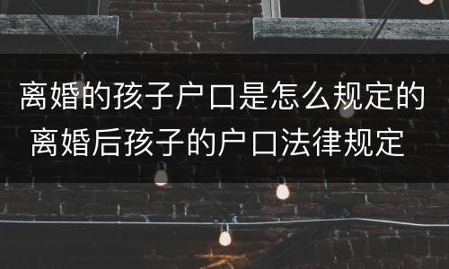 离婚的孩子户口是怎么规定的 离婚后孩子的户口法律规定