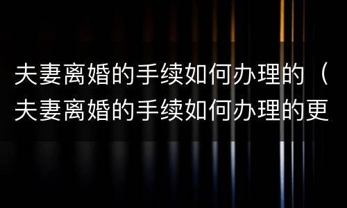 夫妻离婚的手续如何办理的（夫妻离婚的手续如何办理的更快）