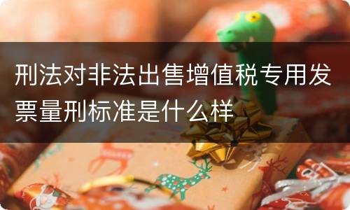刑法对非法出售增值税专用发票量刑标准是什么样