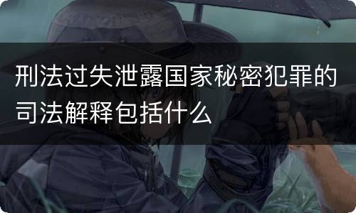 刑法过失泄露国家秘密犯罪的司法解释包括什么