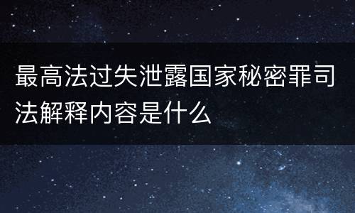 最高法过失泄露国家秘密罪司法解释内容是什么