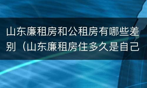 山东廉租房和公租房有哪些差别（山东廉租房住多久是自己的）