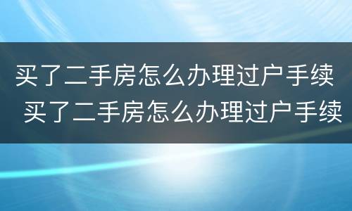买了二手房怎么办理过户手续 买了二手房怎么办理过户手续费