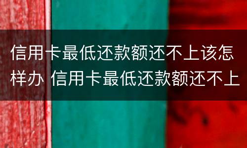 信用卡最低还款额还不上该怎样办 信用卡最低还款额还不上该怎样办呢