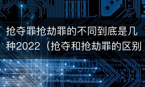 抢夺罪抢劫罪的不同到底是几种2022（抢夺和抢劫罪的区别）