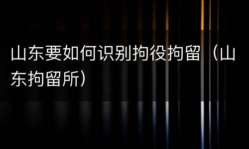 山东要如何识别拘役拘留（山东拘留所）