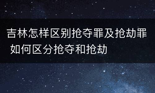 吉林怎样区别抢夺罪及抢劫罪 如何区分抢夺和抢劫