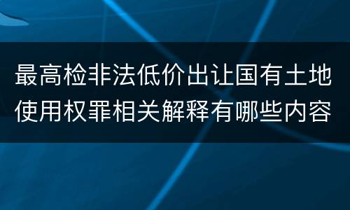 最高检非法低价出让国有土地使用权罪相关解释有哪些内容