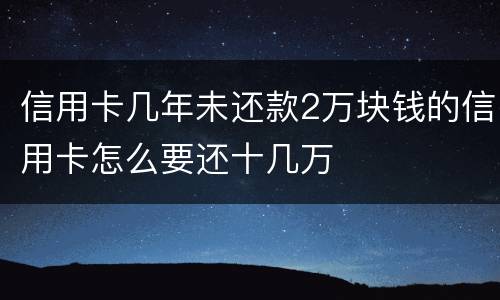 信用卡几年未还款2万块钱的信用卡怎么要还十几万