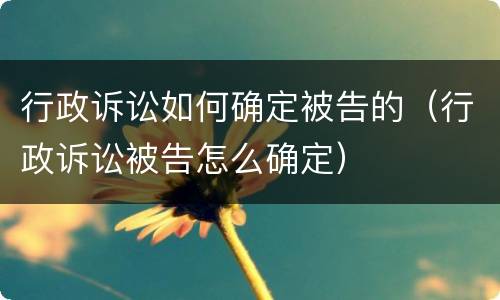 行政诉讼如何确定被告的（行政诉讼被告怎么确定）
