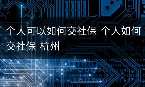 个人可以如何交社保 个人如何交社保 杭州