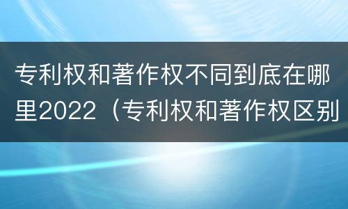 专利权和著作权不同到底在哪里2022（专利权和著作权区别）