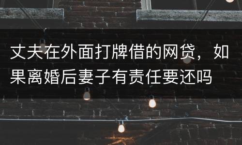 丈夫在外面打牌借的网贷，如果离婚后妻子有责任要还吗