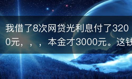 我借了8次网贷光利息付了3200元，，，本金才3000元。这钱有不换还有啥结果