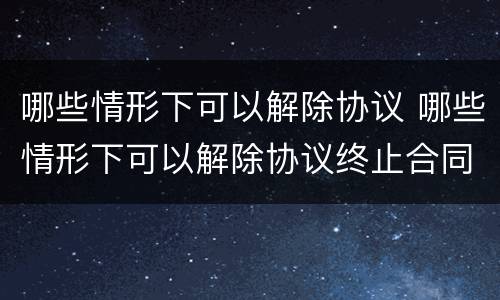 哪些情形下可以解除协议 哪些情形下可以解除协议终止合同