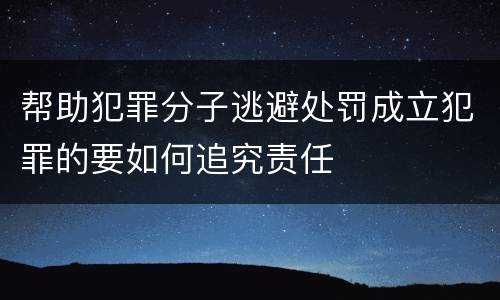 帮助犯罪分子逃避处罚成立犯罪的要如何追究责任