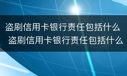 盗刷信用卡银行责任包括什么 盗刷信用卡银行责任包括什么