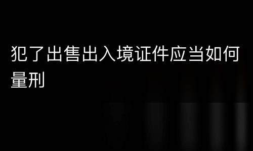 犯了出售出入境证件应当如何量刑