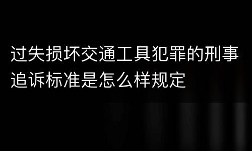 过失损坏交通工具犯罪的刑事追诉标准是怎么样规定