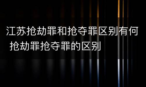 江苏抢劫罪和抢夺罪区别有何 抢劫罪抢夺罪的区别 江苏抢劫罪和抢夺罪区别有何 抢劫罪抢夺罪的区别