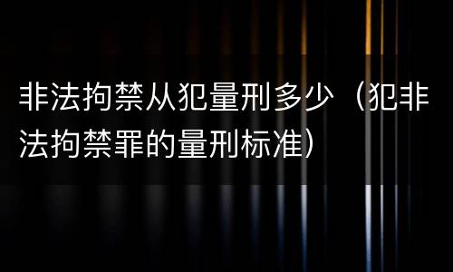 非法拘禁从犯量刑多少（犯非法拘禁罪的量刑标准）