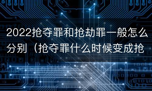 2022抢夺罪和抢劫罪一般怎么分别（抢夺罪什么时候变成抢劫罪）