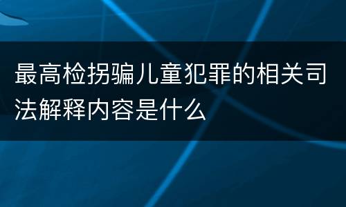 最高检拐骗儿童犯罪的相关司法解释内容是什么
