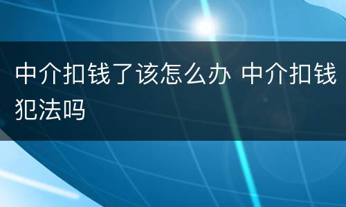 中介扣钱了该怎么办 中介扣钱犯法吗