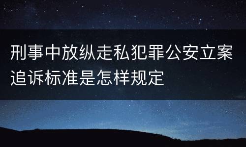 刑事中放纵走私犯罪公安立案追诉标准是怎样规定