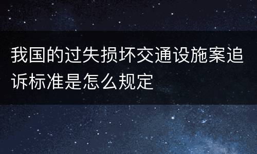 我国的过失损坏交通设施案追诉标准是怎么规定