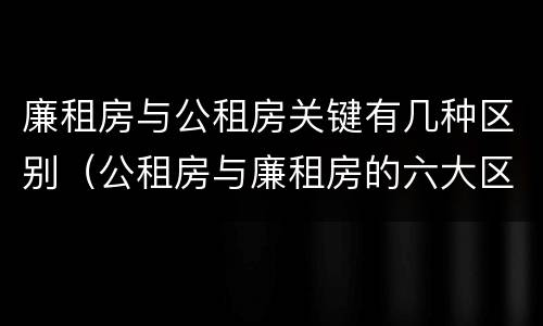 廉租房与公租房关键有几种区别（公租房与廉租房的六大区别）