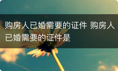 购房人已婚需要的证件 购房人已婚需要的证件是