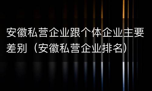 安徽私营企业跟个体企业主要差别（安徽私营企业排名）