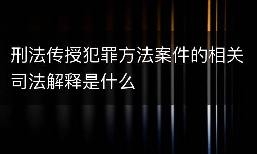 刑法传授犯罪方法案件的相关司法解释是什么