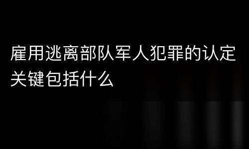 雇用逃离部队军人犯罪的认定关键包括什么