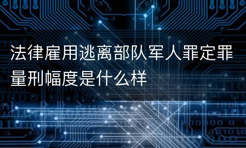 法律雇用逃离部队军人罪定罪量刑幅度是什么样