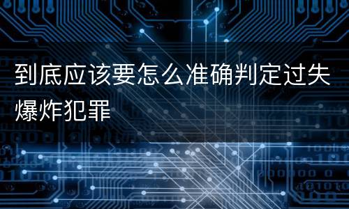到底应该要怎么准确判定过失爆炸犯罪
