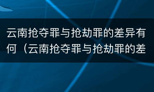 云南抢夺罪与抢劫罪的差异有何（云南抢夺罪与抢劫罪的差异有何区别）