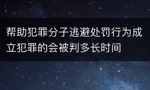 帮助犯罪分子逃避处罚行为成立犯罪的会被判多长时间