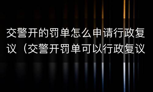 交警开的罚单怎么申请行政复议（交警开罚单可以行政复议吗）