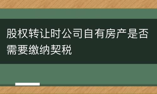 股权转让时公司自有房产是否需要缴纳契税