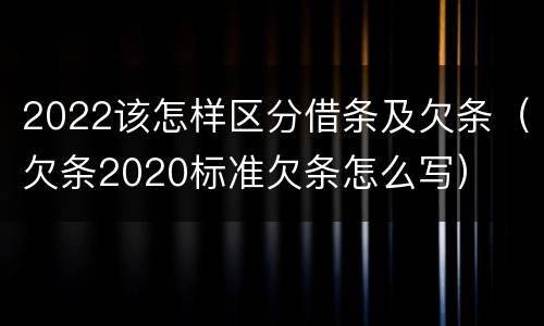 2022该怎样区分借条及欠条（欠条2020标准欠条怎么写）