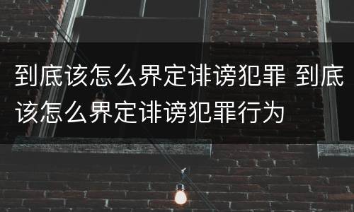 到底该怎么界定诽谤犯罪 到底该怎么界定诽谤犯罪行为