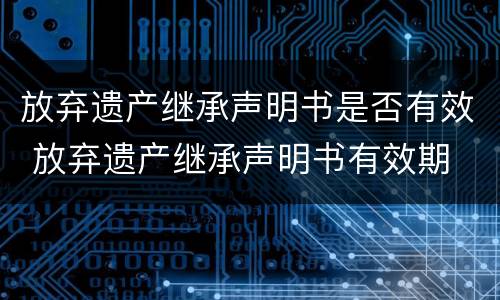 放弃遗产继承声明书是否有效 放弃遗产继承声明书有效期