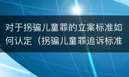 对于拐骗儿童罪的立案标准如何认定（拐骗儿童罪追诉标准）